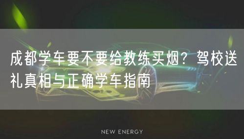 成都学车要不要给教练买烟？驾校送礼真相与正确学车指南