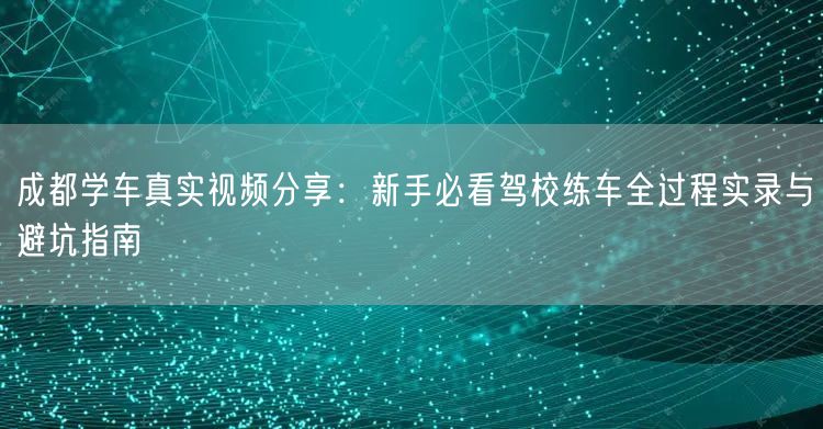 成都学车真实视频分享：新手必看驾校练车全过程实录与避坑指南