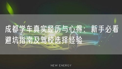 成都学车真实经历与心得：新手必看避坑指南及驾校选择经验