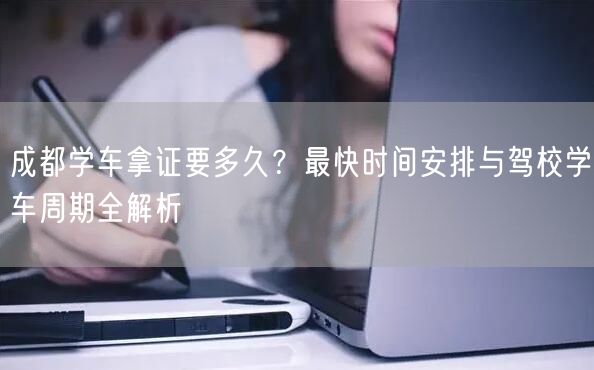 成都学车拿证要多久？最快时间安排与驾校学车周期全解析