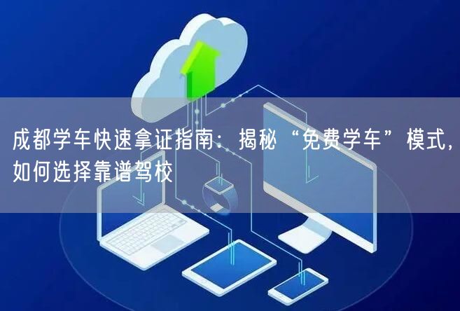 成都学车快速拿证指南：揭秘“免费学车”模式，如何选择靠谱驾校