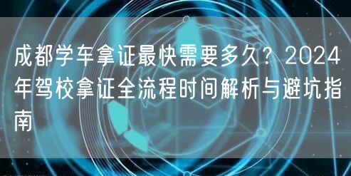 成都学车拿证最快需要多久？2024年驾校拿证全流程时间解析与避坑指南