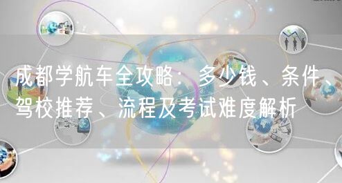 成都学航车全攻略：多少钱、条件、驾校推荐、流程及考试难度解析