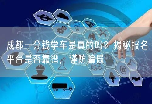 成都一分钱学车是真的吗？揭秘报名平台是否靠谱，谨防骗局