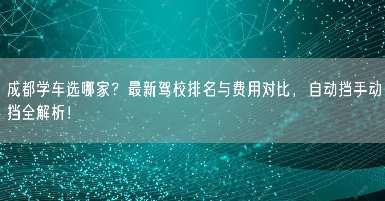 成都学车选哪家？最新驾校排名与费用对比，自动挡手动挡全解析！