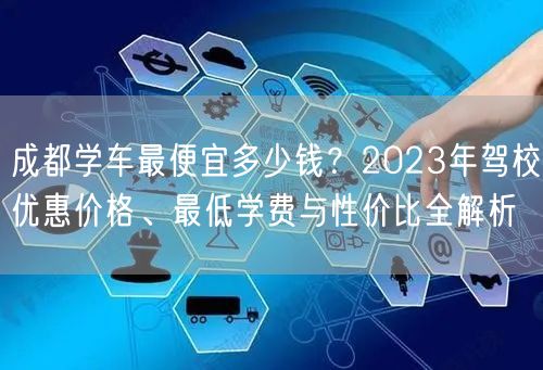 成都学车最便宜多少钱？2023年驾校优惠价格、最低学费与性价比全解析