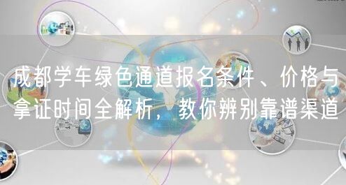 成都学车绿色通道报名条件、价格与拿证时间全解析，教你辨别靠谱渠道