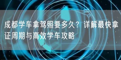 成都学车拿驾照要多久？详解最快拿证周期与高效学车攻略