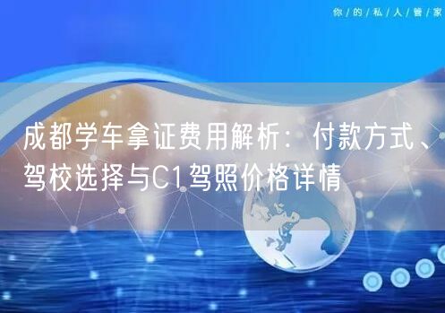 成都学车拿证费用解析：付款方式、驾校选择与C1驾照价格详情