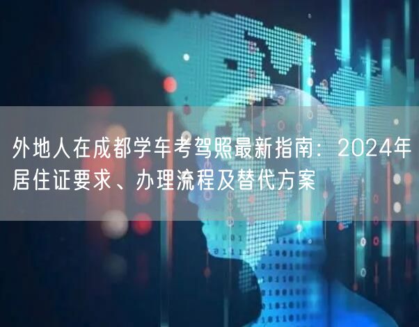 外地人在成都学车考驾照最新指南：2024年居住证要求、办理流程及替代方案