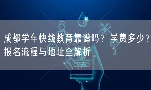 成都学车快线教育靠谱吗？学费多少？报名流程与地址全解析
