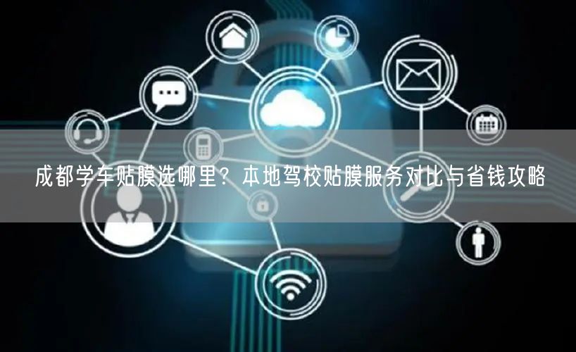 成都学车贴膜选哪里？本地驾校贴膜服务对比与省钱攻略