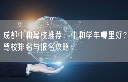 成都中和驾校推荐：中和学车哪里好？驾校排名与报名攻略
