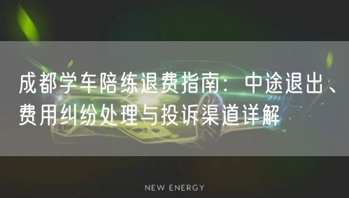 成都学车陪练退费指南：中途退出、费用纠纷处理与投诉渠道详解