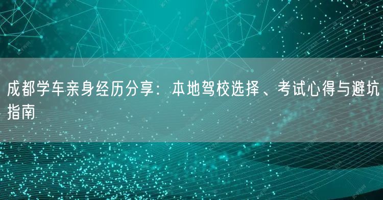 成都学车亲身经历分享：本地驾校选择、考试心得与避坑指南