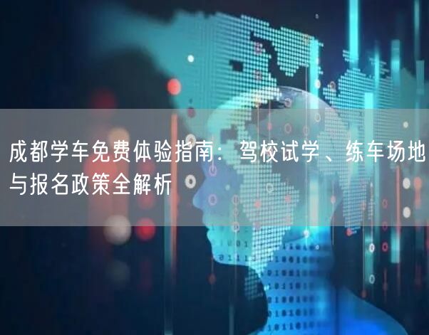 成都学车免费体验指南：驾校试学、练车场地与报名政策全解析