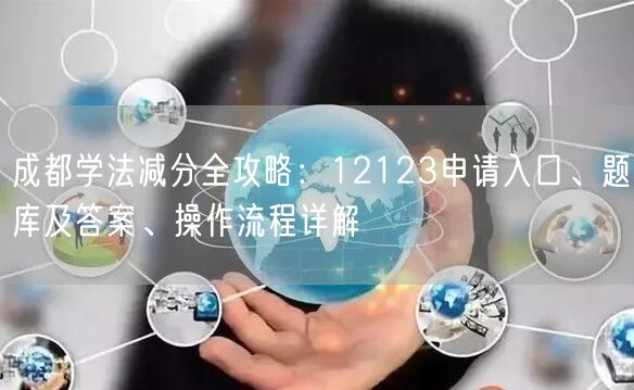 成都学法减分全攻略：12123申请入口、题库及答案、操作流程详解