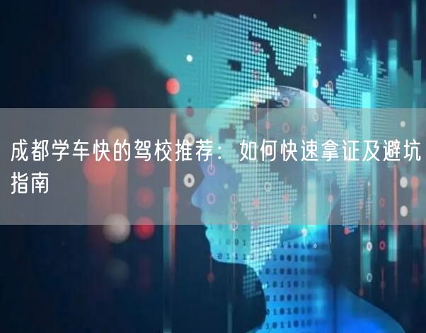 成都学车快的驾校推荐：如何快速拿证及避坑指南