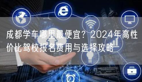 成都学车哪里最便宜？2024年高性价比驾校报名费用与选择攻略
