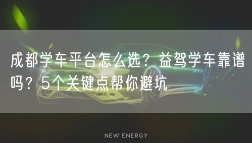 成都学车平台怎么选？益驾学车靠谱吗？5个关键点帮你避坑