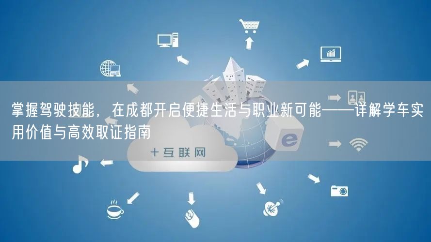 掌握驾驶技能，在成都开启便捷生活与职业新可能——详解学车实用价值与高效取证指南