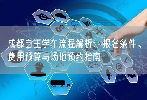 成都自主学车流程解析：报名条件、费用预算与场地预约指南