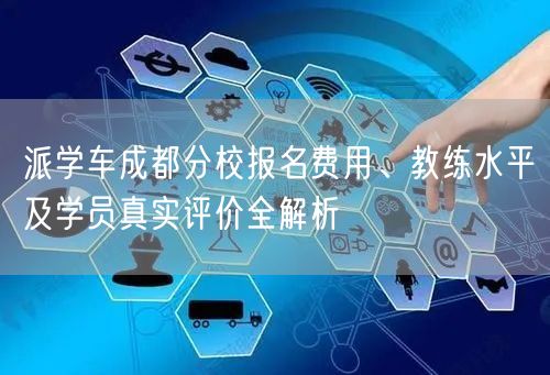派学车成都分校报名费用、教练水平及学员真实评价全解析 派学车成都分校报名费用、教练水平及学员真实评价全解析