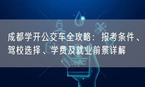 成都学开公交车全攻略：报考条件、驾校选择、学费及就业前景详解