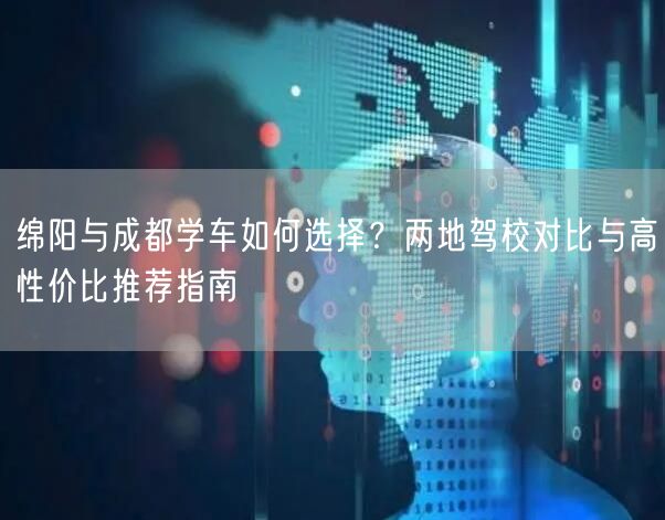 绵阳与成都学车如何选择？两地驾校对比与高性价比推荐指南