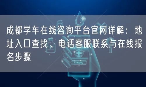 成都学车在线咨询平台官网详解:地址入口查找、电话客服联系与在线报名步骤 成都学车在线咨询平台官网详解:地址入口查找、电话客服联系与在线报名步骤