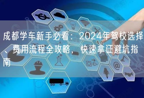 成都学车新手必看：2024年驾校选择、费用流程全攻略，快速拿证避坑指南