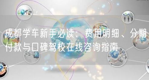 成都学车新手必读：费用明细、分期付款与口碑驾校在线咨询指南