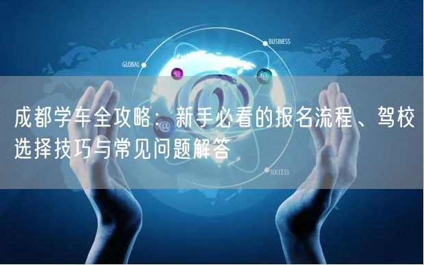 成都学车全攻略：新手必看的报名流程、驾校选择技巧与常见问题解答