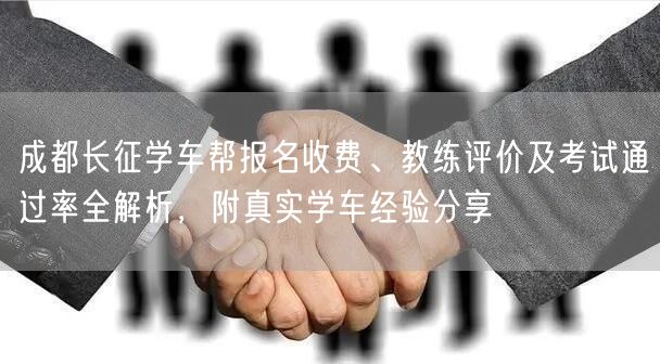 成都长征学车帮报名收费、教练评价及考试通过率全解析，附真实学车经验分享