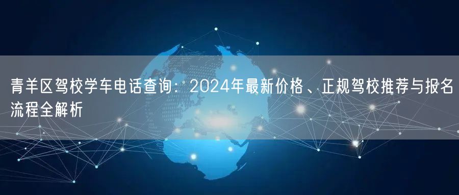 青羊区驾校学车电话查询：2024年最新价格、正规驾校推荐与报名流程全解析
