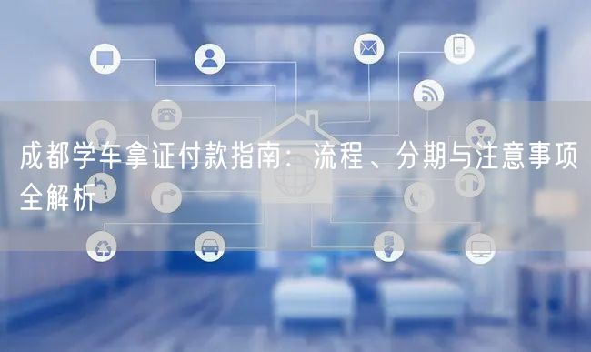 成都学车拿证付款指南:流程、分期与注意事项全解析 成都学车拿证付款指南:流程、分期与注意事项全解析