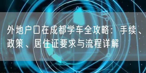 外地户口在成都学车全攻略：手续、政策、居住证要求与流程详解