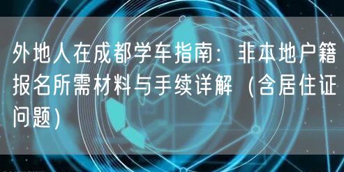 外地人在成都学车指南：非本地户籍报名所需材料与手续详解（含居住证问题）
