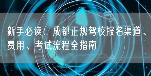 新手必读：成都正规驾校报名渠道、费用、考试流程全指南