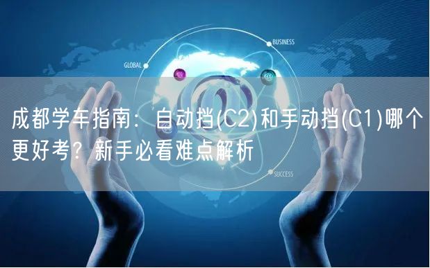 成都学车指南：自动挡(C2)和手动挡(C1)哪个更好考？新手必看难点解析