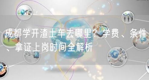 成都学开渣土车去哪里？学费、条件、拿证上岗时间全解析