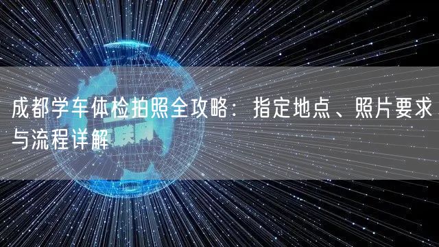 成都学车体检拍照全攻略：指定地点、照片要求与流程详解