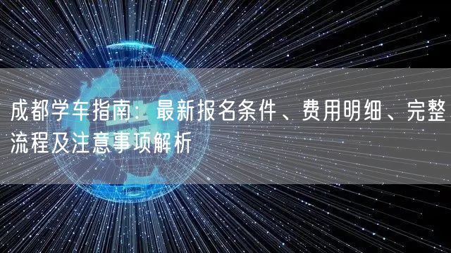 成都学车指南：最新报名条件、费用明细、完整流程及注意事项解析