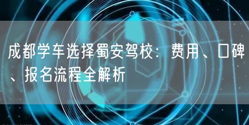 成都学车选择蜀安驾校：费用、口碑、报名流程全解析