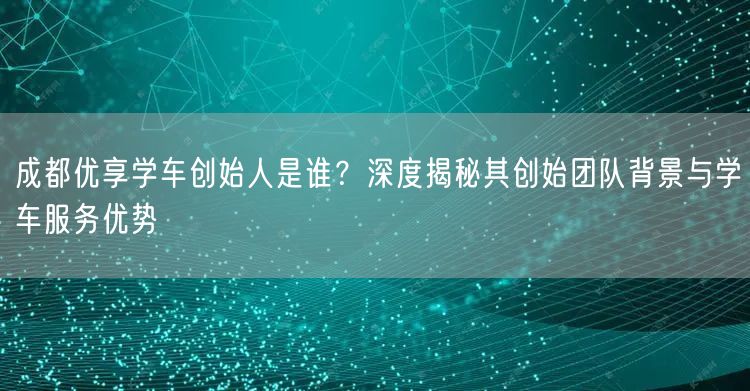 成都优享学车创始人是谁？深度揭秘其创始团队背景与学车服务优势