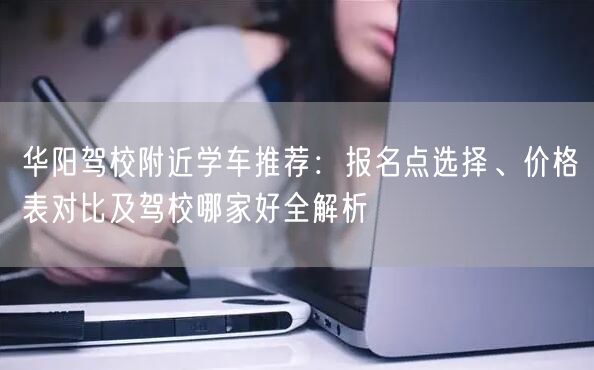 华阳驾校附近学车推荐：报名点选择、价格表对比及驾校哪家好全解析