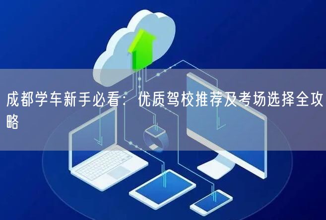 成都学车新手必看：优质驾校推荐及考场选择全攻略