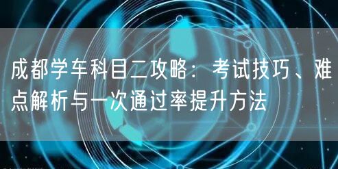 成都学车科目二攻略：考试技巧、难点解析与一次通过率提升方法