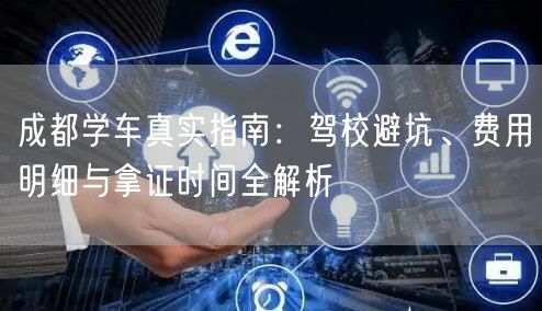 成都学车真实指南：驾校避坑、费用明细与拿证时间全解析
