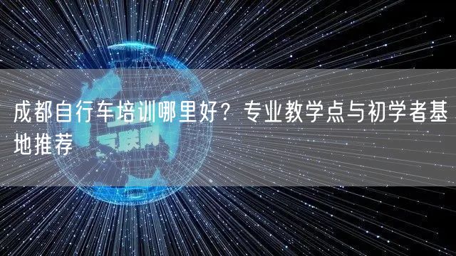 成都自行车培训哪里好？专业教学点与初学者基地推荐